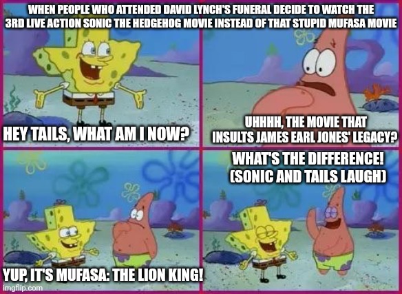 Texas Spongebob | WHEN PEOPLE WHO ATTENDED DAVID LYNCH'S FUNERAL DECIDE TO WATCH THE 3RD LIVE ACTION SONIC THE HEDGEHOG MOVIE INSTEAD OF THAT STUPID MUFASA MOVIE; UHHHH, THE MOVIE THAT INSULTS JAMES EARL JONES' LEGACY? HEY TAILS, WHAT AM I NOW? WHAT'S THE DIFFERENCE! (SONIC AND TAILS LAUGH); YUP, IT'S MUFASA: THE LION KING! | image tagged in texas spongebob,mufasa,david lynch,sonic the hedgehog | made w/ Imgflip meme maker