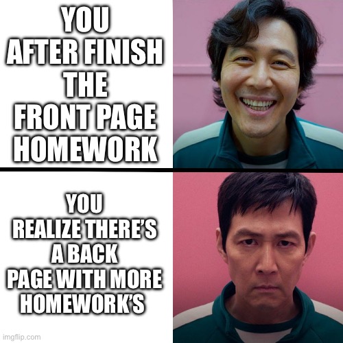 Squid Game (Season 1 vs Season 2) | YOU AFTER FINISH THE FRONT PAGE HOMEWORK; YOU REALIZE THERE’S A BACK PAGE WITH MORE HOMEWORK’S | image tagged in squid game season 1 vs season 2 | made w/ Imgflip meme maker