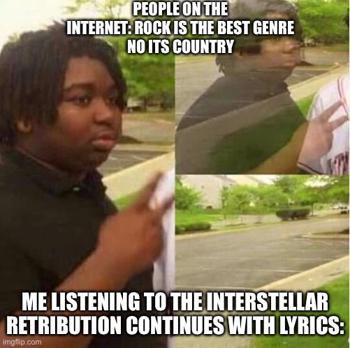 disappearing  | PEOPLE ON THE INTERNET: ROCK IS THE BEST GENRE
NO ITS COUNTRY; ME LISTENING TO THE INTERSTELLAR RETRIBUTION CONTINUES WITH LYRICS: | image tagged in disappearing | made w/ Imgflip meme maker