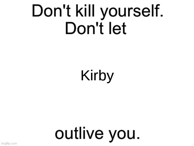 Don't kill yourself. Don't let [blank] outlive you. | Kirby | image tagged in don't kill yourself don't let blank outlive you | made w/ Imgflip meme maker