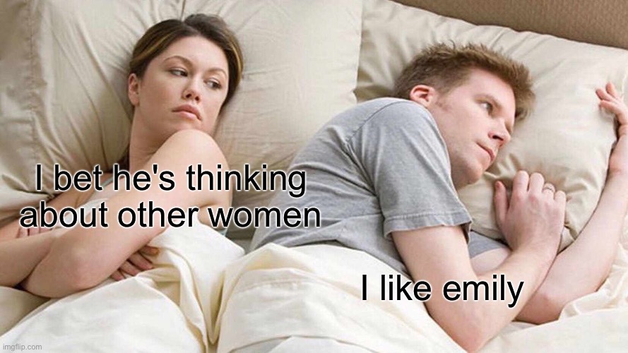 4 real | I bet he's thinking about other women; I like Emily | image tagged in memes,i bet he's thinking about other women | made w/ Imgflip meme maker