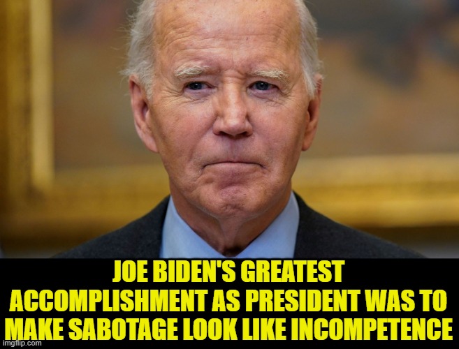 JOE BIDEN'S GREATEST ACCOMPLISHMENT AS PRESIDENT WAS TO MAKE SABOTAGE LOOK LIKE INCOMPETENCE | made w/ Imgflip meme maker