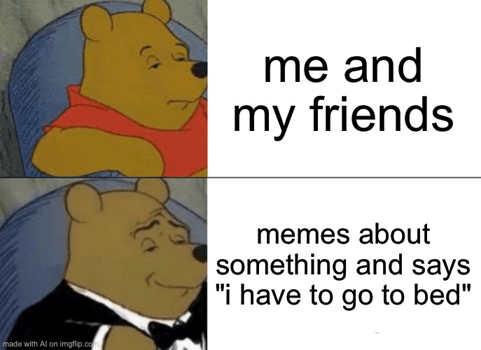 Tuxedo Winnie The Pooh | me and my friends; memes about something and says "i have to go to bed" | image tagged in memes,tuxedo winnie the pooh | made w/ Imgflip meme maker