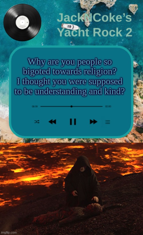 you were supposed to defeat the sith not join them | Why are you people so bigoted towards religion? I thought you were supposed to be understanding and kind? | image tagged in jackncoke's new temp,burned anakin | made w/ Imgflip meme maker