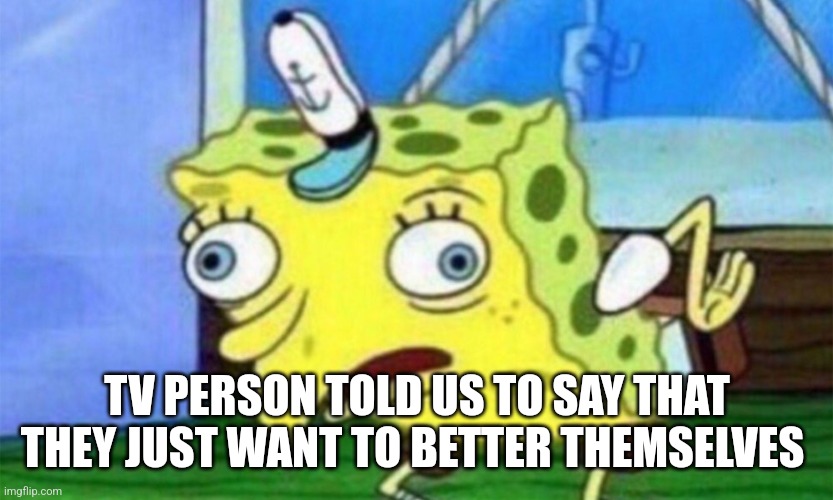 spongebob stupid | TV PERSON TOLD US TO SAY THAT THEY JUST WANT TO BETTER THEMSELVES | image tagged in spongebob stupid | made w/ Imgflip meme maker