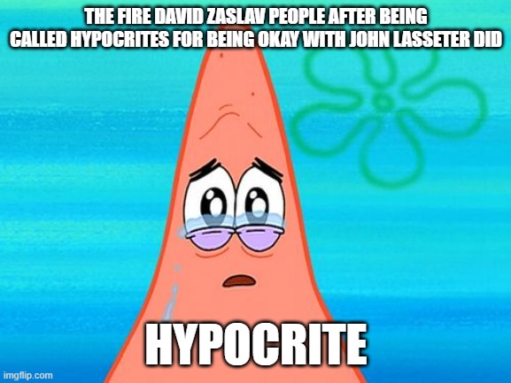 the people that want david zaslav fired but are okay with john lasseter did are hypocrites | THE FIRE DAVID ZASLAV PEOPLE AFTER BEING CALLED HYPOCRITES FOR BEING OKAY WITH JOHN LASSETER DID; HYPOCRITE | image tagged in sad patrick,memes | made w/ Imgflip meme maker