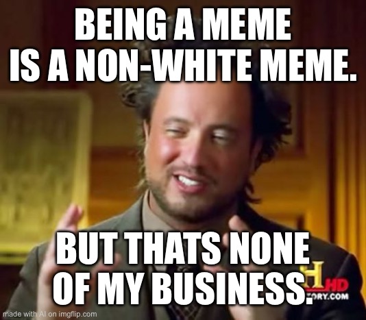 Ancient Aliens | BEING A MEME IS A NON-WHITE MEME. BUT THATS NONE OF MY BUSINESS. | image tagged in memes,ancient aliens | made w/ Imgflip meme maker