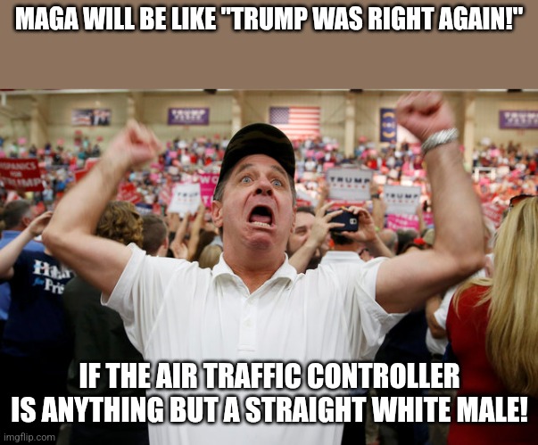 Trump is never wrong | MAGA WILL BE LIKE "TRUMP WAS RIGHT AGAIN!"; IF THE AIR TRAFFIC CONTROLLER IS ANYTHING BUT A STRAIGHT WHITE MALE! | image tagged in donald trump,trump,maga,nevertrump,nevertrump meme,trump sucks | made w/ Imgflip meme maker