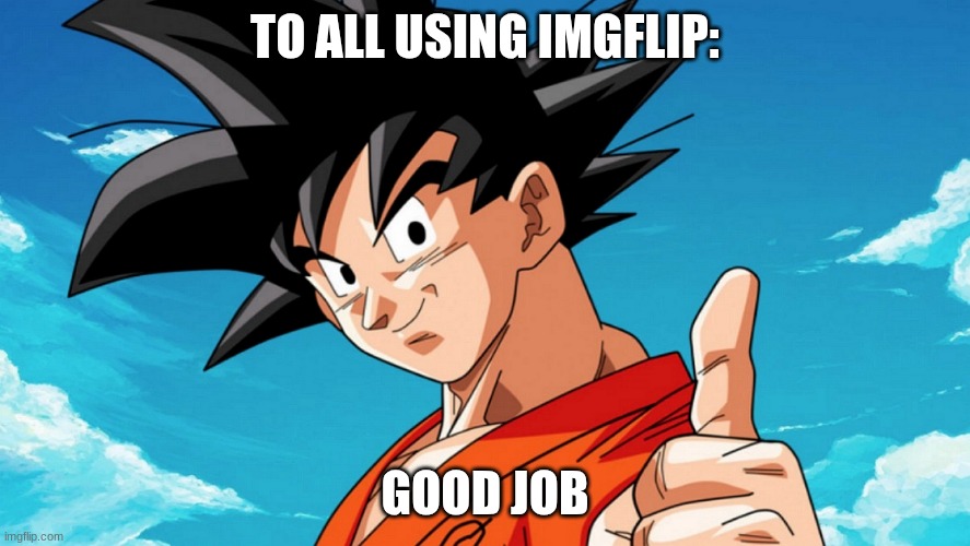 TO ALL USING IMGFLIP:; GOOD JOB | image tagged in goku | made w/ Imgflip meme maker