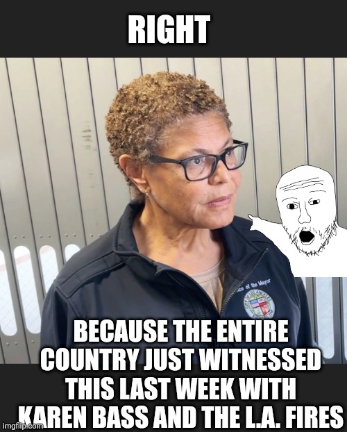 RIGHT BECAUSE THE ENTIRE COUNTRY JUST WITNESSED THIS LAST WEEK WITH KAREN BASS AND THE L.A. FIRES | made w/ Imgflip meme maker