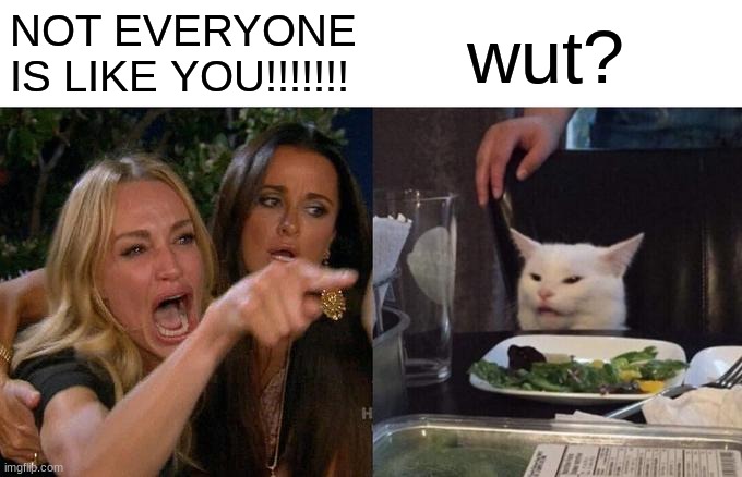 NOT EVERYONE IS LIKE YOU!!!!!!! wut? | image tagged in memes,woman yelling at cat | made w/ Imgflip meme maker