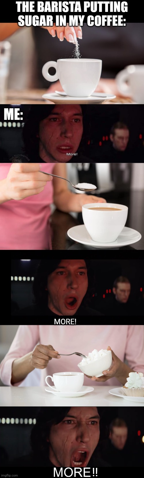 I LIKE COFFEE FLAVORED SUGAR | THE BARISTA PUTTING SUGAR IN MY COFFEE:; ME:; MORE! !! | image tagged in adam driver more,kylo ren more,coffee,sugar,coffee cup | made w/ Imgflip meme maker