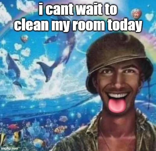 freaky 1000 yard symphony | i cant wait to clean my room today | image tagged in freaky 1000 yard symphony | made w/ Imgflip meme maker