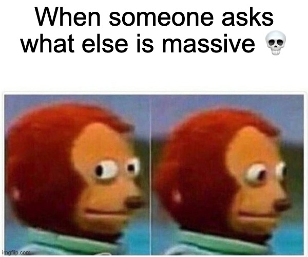 Monkey Puppet Meme | When someone asks what else is massive 💀 | image tagged in memes,monkey puppet | made w/ Imgflip meme maker