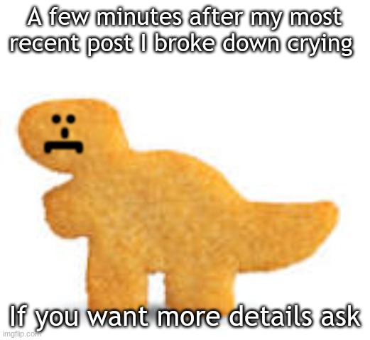 Dino nugget | A few minutes after my most recent post I broke down crying; :-[; If you want more details ask | image tagged in dino nugget | made w/ Imgflip meme maker