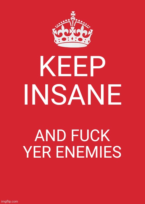 Keep Calm And Carry On Red | KEEP INSANE; AND FUCK YER ENEMIES | image tagged in memes,keep calm and carry on red | made w/ Imgflip meme maker