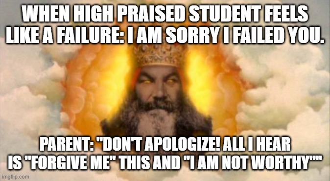 When High Praised Student feels like a failure | WHEN HIGH PRAISED STUDENT FEELS LIKE A FAILURE: I AM SORRY I FAILED YOU. PARENT: "DON'T APOLOGIZE! ALL I HEAR IS "FORGIVE ME" THIS AND "I AM NOT WORTHY"" | image tagged in angry god,monty python and the holy grail | made w/ Imgflip meme maker