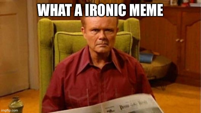 Red Forman Dumbass | WHAT A IRONIC MEME | image tagged in red forman dumbass | made w/ Imgflip meme maker