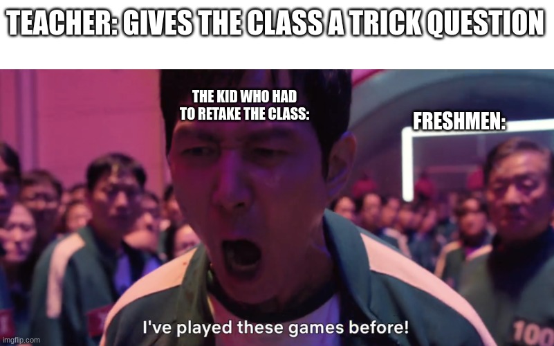 yall better get those grades up | TEACHER: GIVES THE CLASS A TRICK QUESTION; THE KID WHO HAD TO RETAKE THE CLASS:; FRESHMEN: | image tagged in i've played these games before | made w/ Imgflip meme maker