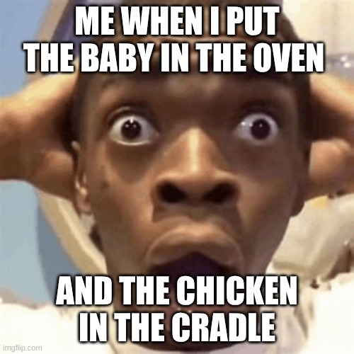 ME WHEN I PUT THE BABY IN THE OVEN; AND THE CHICKEN IN THE CRADLE | made w/ Imgflip meme maker