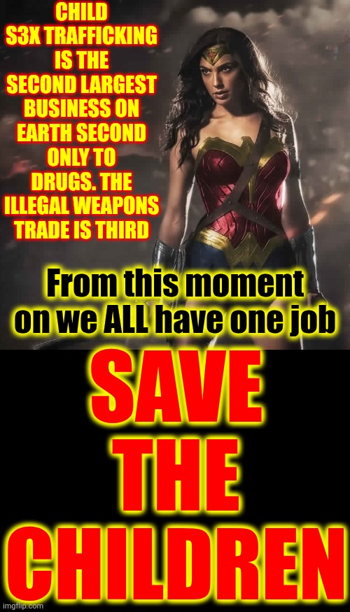 No Man's Ego Or Perversion Will Win! | CHILD S3X TRAFFICKING IS THE SECOND LARGEST BUSINESS ON EARTH SECOND ONLY TO DRUGS. THE ILLEGAL WEAPONS TRADE IS THIRD; SAVE THE CHILDREN; From this moment on we ALL have one job | image tagged in badass wonder woman,protect the children,chivalry is dead,men are pigs,child abuse,memes | made w/ Imgflip meme maker