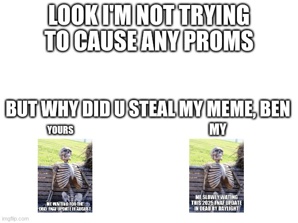 sure they are a little different but It still kinda coping my meme | LOOK I'M NOT TRYING TO CAUSE ANY PROMS; BUT WHY DID U STEAL MY MEME, BEN; MY; YOURS | image tagged in not funny | made w/ Imgflip meme maker