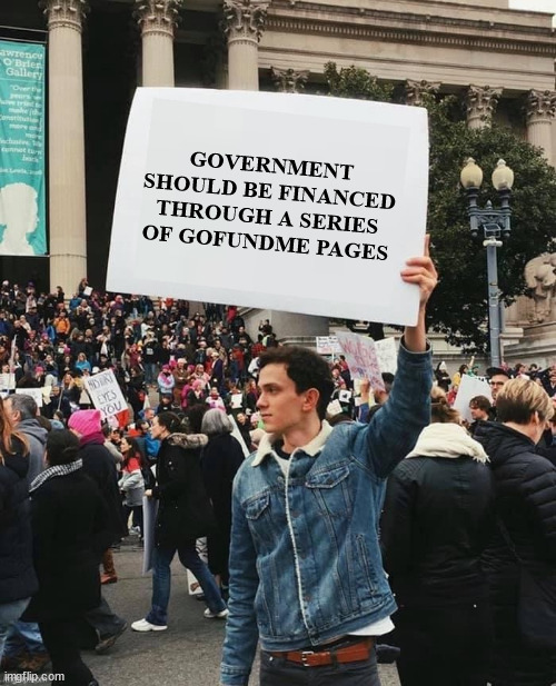 Government Funding | GOVERNMENT SHOULD BE FINANCED THROUGH A SERIES OF GOFUNDME PAGES | image tagged in man holding sign | made w/ Imgflip meme maker