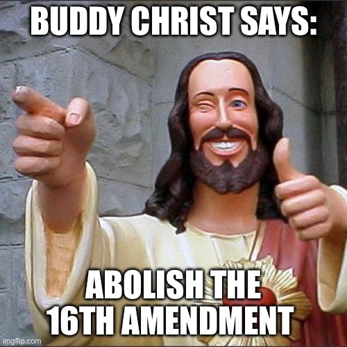 16th Amendment | BUDDY CHRIST SAYS:; ABOLISH THE 16TH AMENDMENT | image tagged in memes,buddy christ,politics,political meme,taxes,income taxes | made w/ Imgflip meme maker