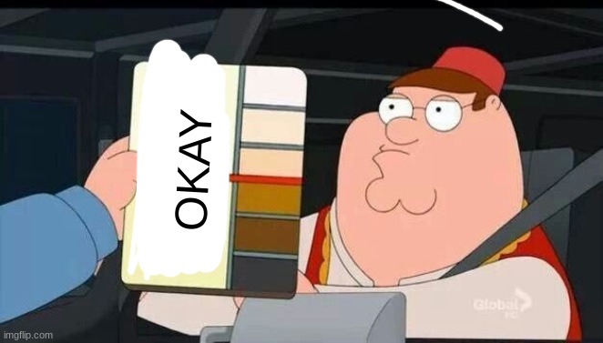 Peter Griffin skin color chart race terrorist blank | OKAY | image tagged in peter griffin skin color chart race terrorist blank | made w/ Imgflip meme maker