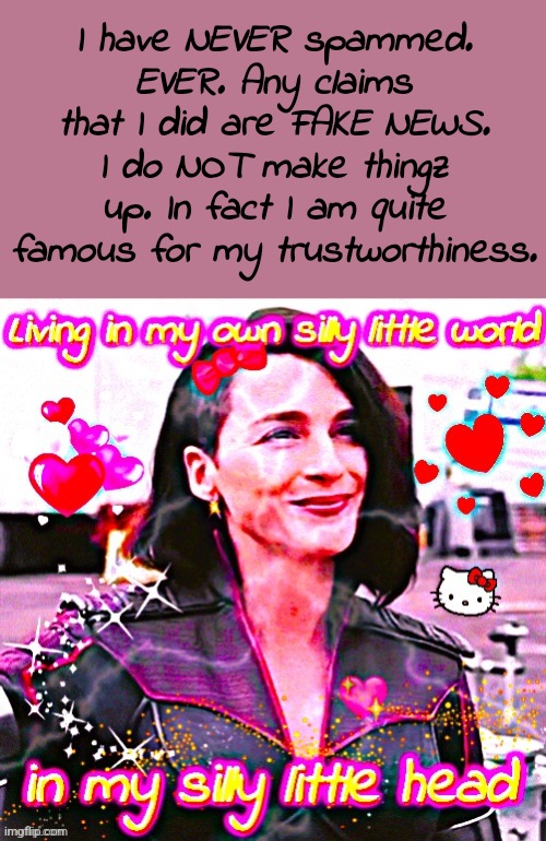 Living in my own silly little world in my silly little head | I have NEVER spammed. EVER. Any claims that I did are FAKE NEWS. I do NOT make thingz up. In fact I am quite famous for my trustworthiness. | image tagged in living in my own silly little world in my silly little head | made w/ Imgflip meme maker