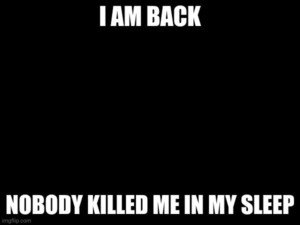 I AM BACK; NOBODY KILLED ME IN MY SLEEP | made w/ Imgflip meme maker