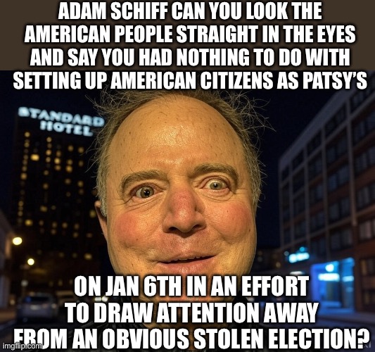 Adam Schiff crazy eyes | ADAM SCHIFF CAN YOU LOOK THE AMERICAN PEOPLE STRAIGHT IN THE EYES AND SAY YOU HAD NOTHING TO DO WITH SETTING UP AMERICAN CITIZENS AS PATSY’S; ON JAN 6TH IN AN EFFORT TO DRAW ATTENTION AWAY FROM AN OBVIOUS STOLEN ELECTION? | image tagged in adam schiff | made w/ Imgflip meme maker