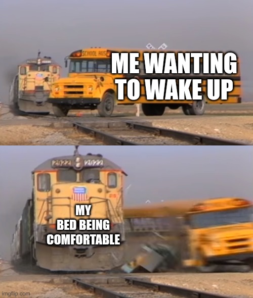 A train hitting a school bus | ME WANTING TO WAKE UP; MY BED BEING COMFORTABLE | image tagged in a train hitting a school bus,so true memes,memes | made w/ Imgflip meme maker