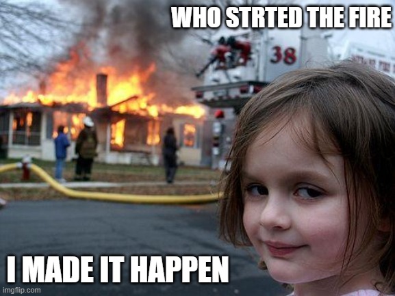 Disaster Girl | WHO STRTED THE FIRE; I MADE IT HAPPEN | image tagged in memes,disaster girl | made w/ Imgflip meme maker