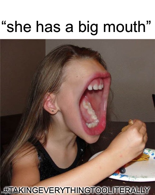 Big mouth girl | “she has a big mouth”; #TAKINGEVERYTHINGTOOLITERALLY | image tagged in big mouth girl | made w/ Imgflip meme maker