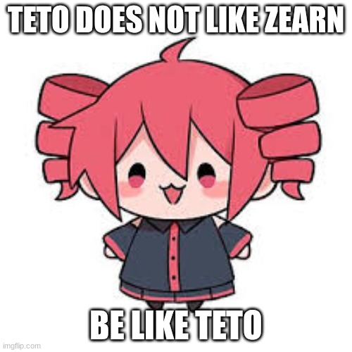 teto | TETO DOES NOT LIKE ZEARN; BE LIKE TETO | image tagged in teto | made w/ Imgflip meme maker