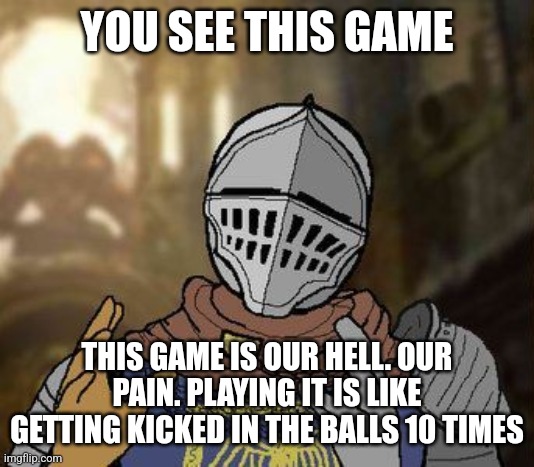 Dark Souls Git Gud | YOU SEE THIS GAME THIS GAME IS OUR HELL. OUR PAIN. PLAYING IT IS LIKE GETTING KICKED IN THE BALLS 10 TIMES | image tagged in dark souls git gud | made w/ Imgflip meme maker