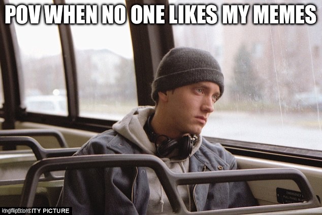 Depressed Eminem | POV WHEN NO ONE LIKES MY MEMES | image tagged in depressed eminem | made w/ Imgflip meme maker