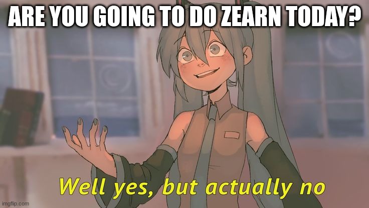 Well yes but actually no (But Miku) | ARE YOU GOING TO DO ZEARN TODAY? | image tagged in well yes but actually no but miku | made w/ Imgflip meme maker