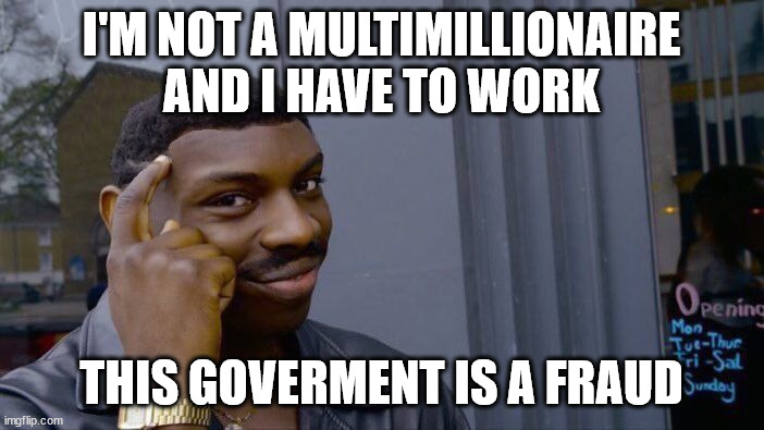 I'M NOT A MULTIMILLIONAIRE AND I HAVE TO WORK THIS GOVERMENT IS A FRAUD | image tagged in roll safe think about it | made w/ Imgflip meme maker