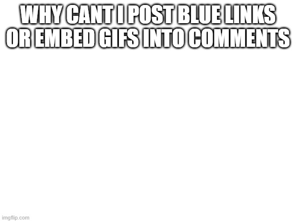 WHY CANT I POST BLUE LINKS OR EMBED GIFS INTO COMMENTS | made w/ Imgflip meme maker