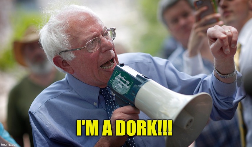 Bernie Sanders megaphone | I'M A DORK!!! | image tagged in bernie sanders megaphone | made w/ Imgflip meme maker