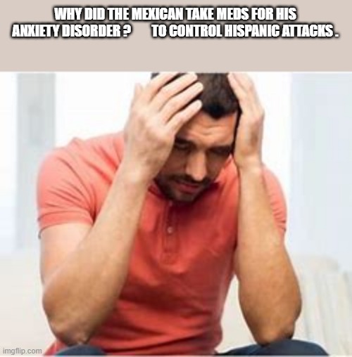 memes by Brad - The Mexican took meds to control hispanic attacks - humor - | WHY DID THE MEXICAN TAKE MEDS FOR HIS ANXIETY DISORDER ?        TO CONTROL HISPANIC ATTACKS . | image tagged in funny,fun,play on words,mexican,medication,humor | made w/ Imgflip meme maker