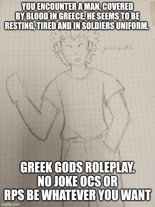 Greek gods Rp | YOU ENCOUNTER A MAN, COVERED BY BLOOD IN GREECE. HE SEEMS TO BE RESTING, TIRED AND IN SOLDIERS UNIFORM. GREEK GODS ROLEPLAY. NO JOKE OCS OR RPS BE WHATEVER YOU WANT | made w/ Imgflip meme maker