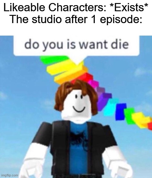 Do you is want die | Likeable Characters: *Exists*
The studio after 1 episode: | image tagged in do you is want die,memes,funny | made w/ Imgflip meme maker