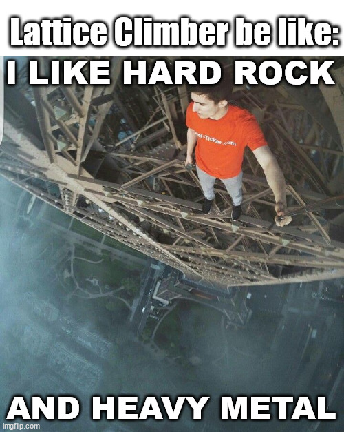 The lattice climber | Lattice Climber be like:; I LIKE HARD ROCK; AND HEAVY METAL | image tagged in climbing,music,heavy metal,lattice climbing,freeclimbing,stunt | made w/ Imgflip meme maker