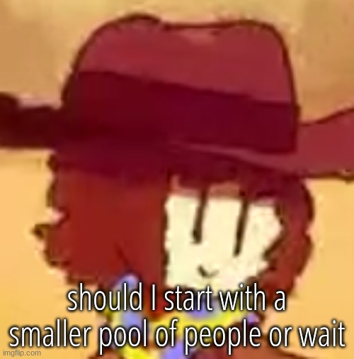 wavy | should I start with a smaller pool of people or wait | image tagged in wavy | made w/ Imgflip meme maker
