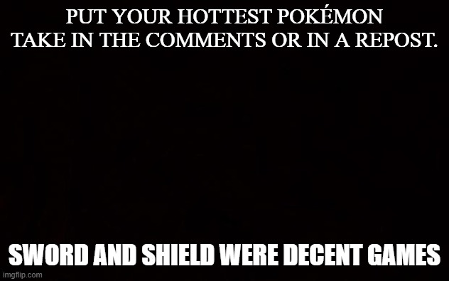 Let the controversy begin | PUT YOUR HOTTEST POKÉMON TAKE IN THE COMMENTS OR IN A REPOST. SWORD AND SHIELD WERE DECENT GAMES | image tagged in wide black blank meme template | made w/ Imgflip meme maker