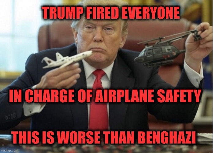 Trump is worse than Benghazi | TRUMP FIRED EVERYONE; IN CHARGE OF AIRPLANE SAFETY; THIS IS WORSE THAN BENGHAZI | image tagged in plane crashes are trump's fault | made w/ Imgflip meme maker