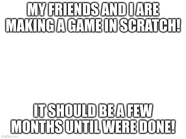 Hope you all will play it! | MY FRIENDS AND I ARE MAKING A GAME IN SCRATCH! IT SHOULD BE A FEW MONTHS UNTIL WERE DONE! | image tagged in creation,video games | made w/ Imgflip meme maker